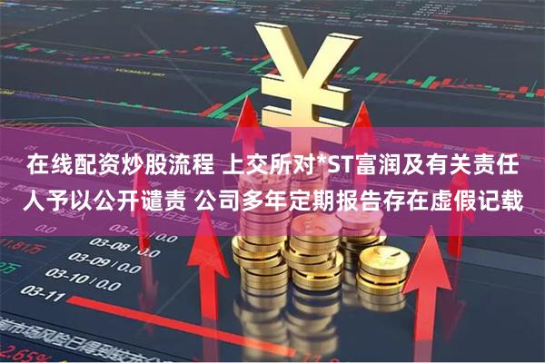 在线配资炒股流程 上交所对*ST富润及有关责任人予以公开谴责 公司多年定期报告存在虚假记载