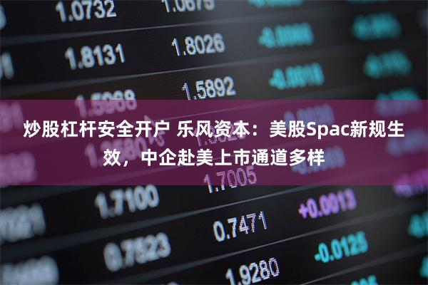 炒股杠杆安全开户 乐风资本：美股Spac新规生效，中企赴美上市通道多样