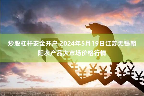 炒股杠杆安全开户 2024年5月19日江苏无锡朝阳农产品大市场价格行情