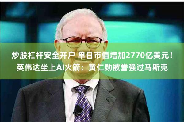 炒股杠杆安全开户 单日市值增加2770亿美元！英伟达坐上AI火箭：黄仁勋被誉强过马斯克