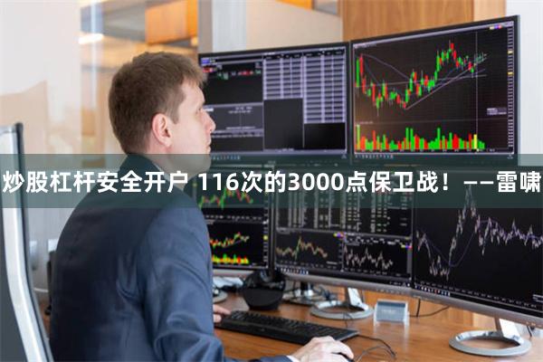 炒股杠杆安全开户 116次的3000点保卫战！——雷啸