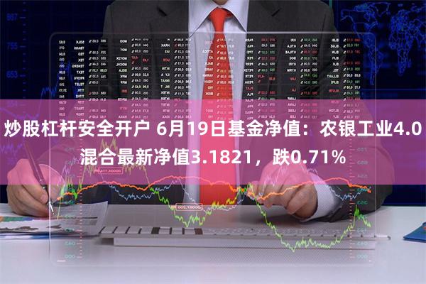 炒股杠杆安全开户 6月19日基金净值：农银工业4.0混合最新净值3.1821，跌0.71%