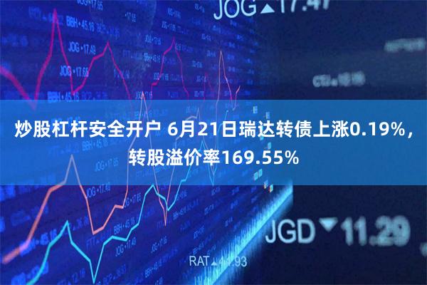 炒股杠杆安全开户 6月21日瑞达转债上涨0.19%，转股溢价率169.55%