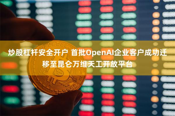 炒股杠杆安全开户 首批OpenAI企业客户成功迁移至昆仑万维天工开放平台