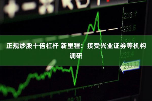 正规炒股十倍杠杆 新里程：接受兴业证券等机构调研