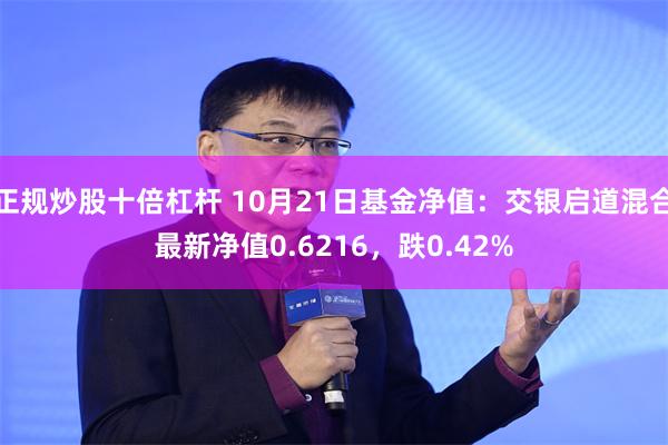 正规炒股十倍杠杆 10月21日基金净值：交银启道混合最新净值0.6216，跌0.42%