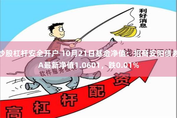 炒股杠杆安全开户 10月21日基金净值：招商安阳债券A最新净值1.0601，跌0.01%