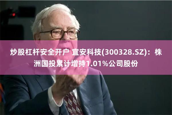 炒股杠杆安全开户 宜安科技(300328.SZ)：株洲国投累计增持1.01%公司股份