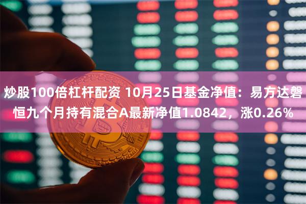 炒股100倍杠杆配资 10月25日基金净值：易方达磐恒九个月持有混合A最新净值1.0842，涨0.26%