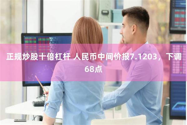 正规炒股十倍杠杆 人民币中间价报7.1203，下调68点