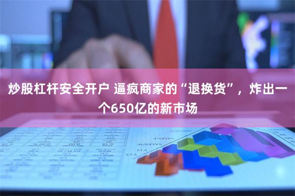 炒股杠杆安全开户 逼疯商家的“退换货”，炸出一个650亿的新市场