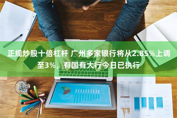 正规炒股十倍杠杆 广州多家银行将从2.85%上调至3%，有国有大行今日已执行