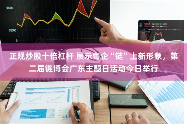 正规炒股十倍杠杆 展示粤企“链”上新形象，第二届链博会广东主题日活动今日举行