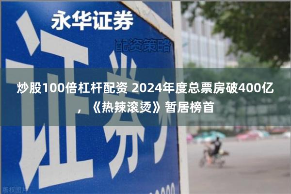 炒股100倍杠杆配资 2024年度总票房破400亿，《热辣滚烫》暂居榜首