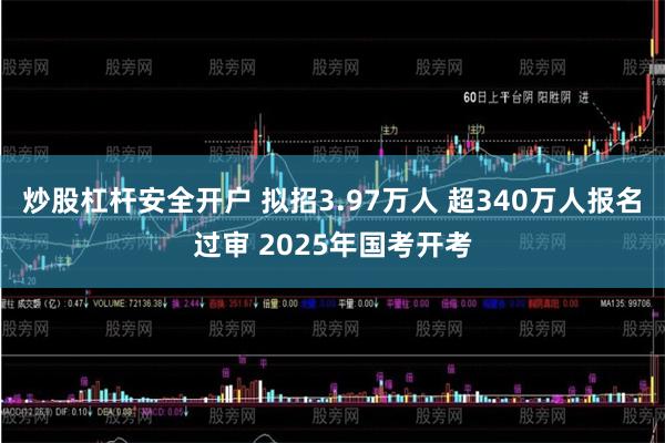 炒股杠杆安全开户 拟招3.97万人 超340万人报名过审 2025年国考开考