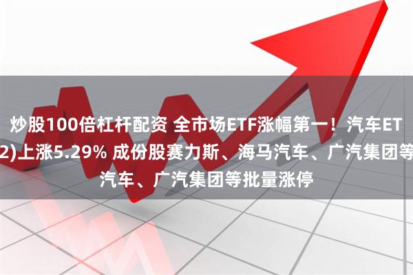 炒股100倍杠杆配资 全市场ETF涨幅第一！汽车ETF(159512)上涨5.29% 成份股赛力斯、海马汽车、广汽集团等批量涨停