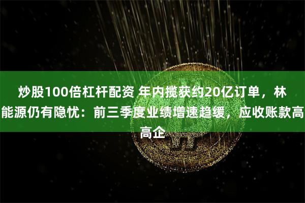 炒股100倍杠杆配资 年内揽获约20亿订单，林洋能源仍有隐忧：前三季度业绩增速趋缓，应收账款高企