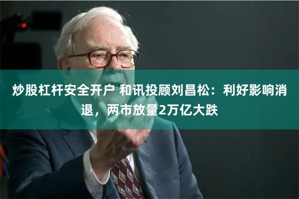 炒股杠杆安全开户 和讯投顾刘昌松：利好影响消退，两市放量2万亿大跌