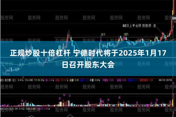 正规炒股十倍杠杆 宁德时代将于2025年1月17日召开股东大会