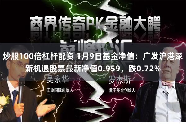 炒股100倍杠杆配资 1月9日基金净值：广发沪港深新机遇股票最新净值0.959，跌0.72%