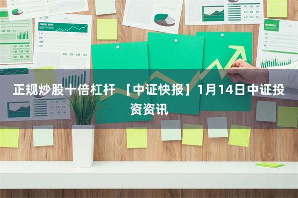 正规炒股十倍杠杆 【中证快报】1月14日中证投资资讯