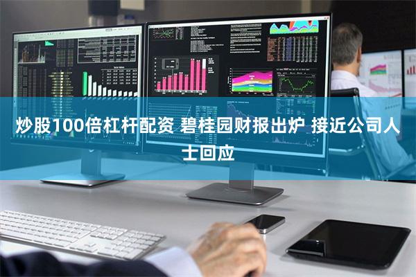 炒股100倍杠杆配资 碧桂园财报出炉 接近公司人士回应