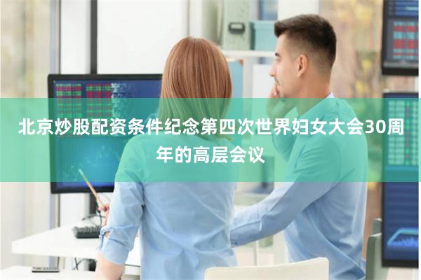 北京炒股配资条件纪念第四次世界妇女大会30周年的高层会议
