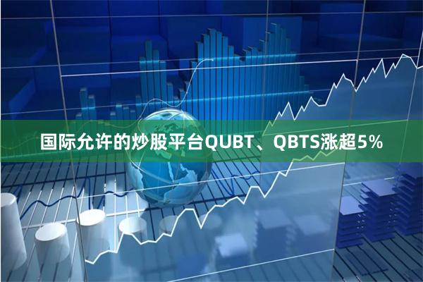 国际允许的炒股平台QUBT、QBTS涨超5%