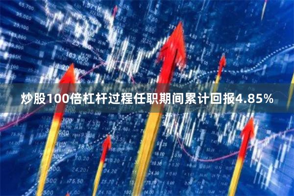 炒股100倍杠杆过程任职期间累计回报4.85%