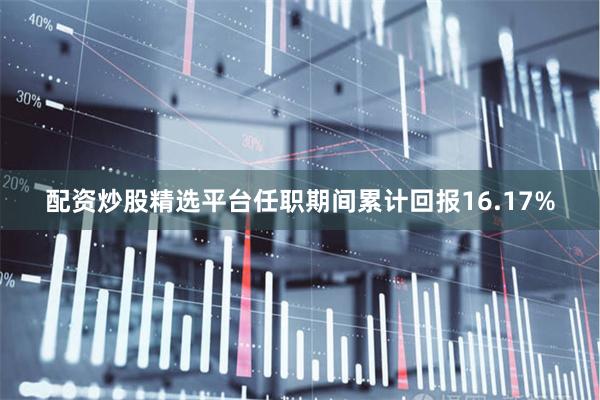 配资炒股精选平台任职期间累计回报16.17%