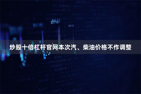 炒股十倍杠杆官网本次汽、柴油价格不作调整