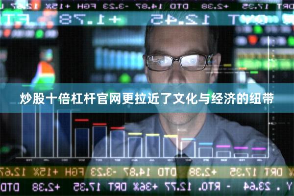 炒股十倍杠杆官网更拉近了文化与经济的纽带