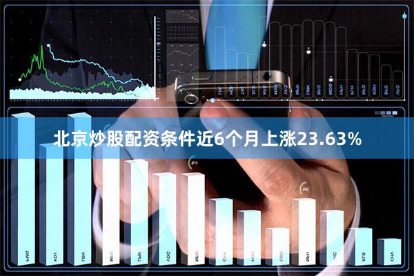 北京炒股配资条件近6个月上涨23.63%