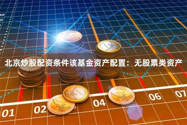 北京炒股配资条件该基金资产配置：无股票类资产