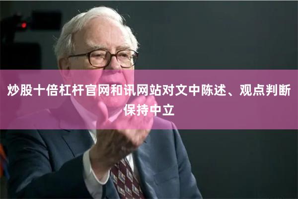 炒股十倍杠杆官网和讯网站对文中陈述、观点判断保持中立