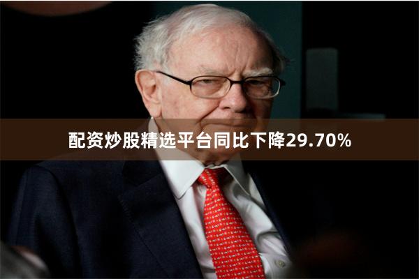 配资炒股精选平台同比下降29.70%