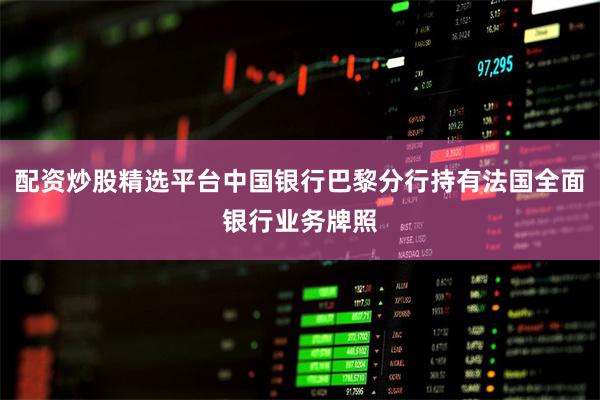 配资炒股精选平台中国银行巴黎分行持有法国全面银行业务牌照