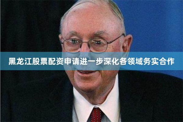 黑龙江股票配资申请进一步深化各领域务实合作