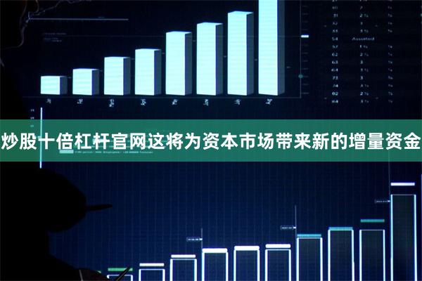 炒股十倍杠杆官网这将为资本市场带来新的增量资金