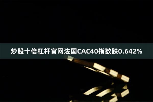 炒股十倍杠杆官网法国CAC40指数跌0.642%