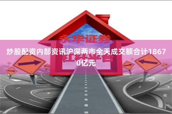 炒股配资内部资讯沪深两市全天成交额合计18670亿元